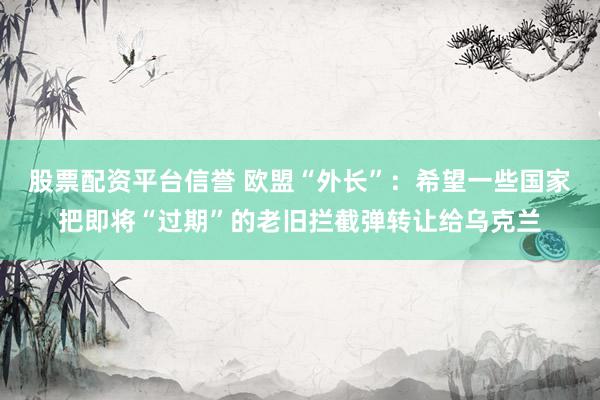股票配资平台信誉 欧盟“外长”：希望一些国家把即将“过期”的老旧拦截弹转让给乌克兰