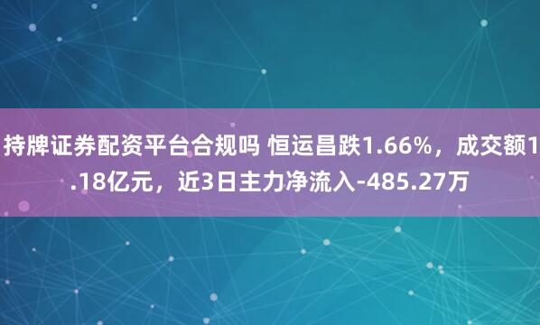 持牌证券配资平台合规吗 恒运昌跌1.66%，成交额1.18亿元，近3日主力净流入-485.27万