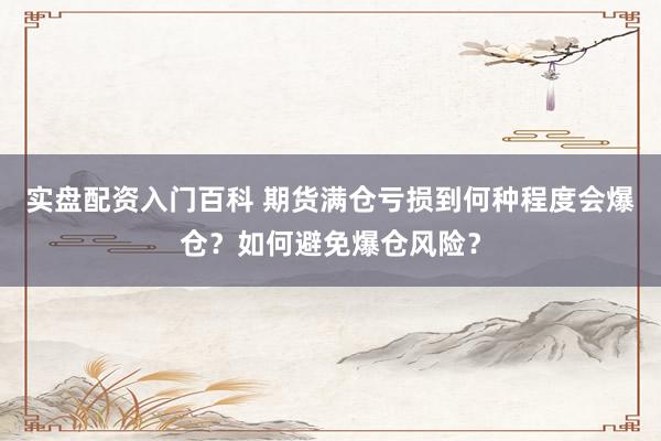 实盘配资入门百科 期货满仓亏损到何种程度会爆仓？如何避免爆仓风险？