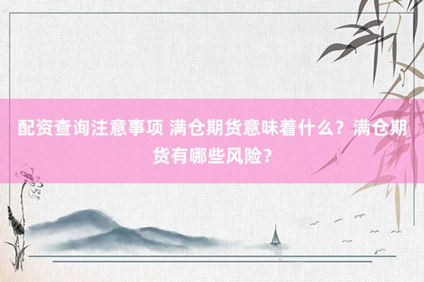 配资查询注意事项 满仓期货意味着什么？满仓期货有哪些风险？