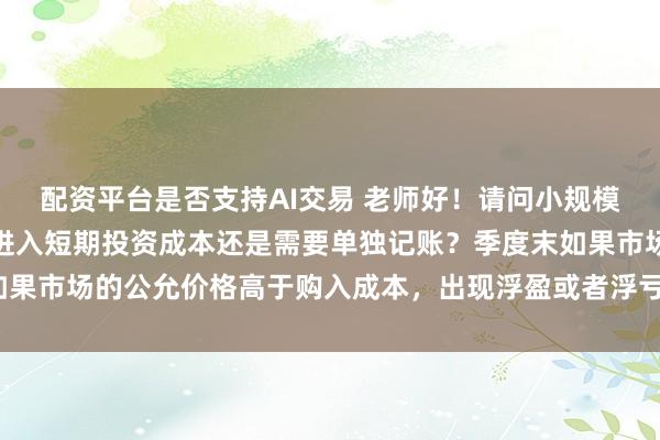 配资平台是否支持AI交易 老师好！请问小规模企业购买股票的手续费进入短期投资成本还是需要单独记账？季度末如果市场的公允价格高于购入成本，出现浮盈或者浮亏该如何做账务处理？