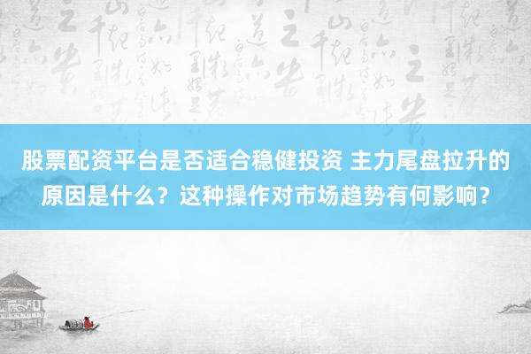股票配资平台是否适合稳健投资 主力尾盘拉升的原因是什么？这种操作对市场趋势有何影响？
