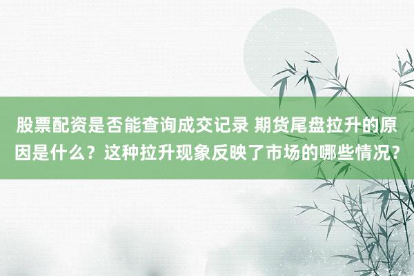 股票配资是否能查询成交记录 期货尾盘拉升的原因是什么？这种拉升现象反映了市场的哪些情况？