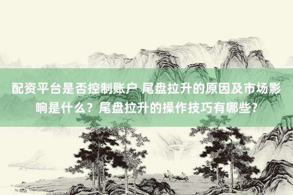 配资平台是否控制账户 尾盘拉升的原因及市场影响是什么？尾盘拉升的操作技巧有哪些？