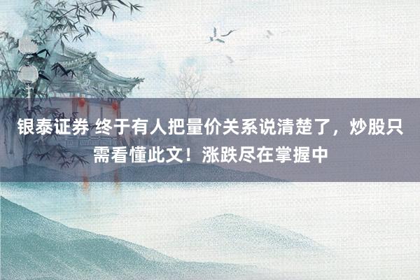 银泰证券 终于有人把量价关系说清楚了，炒股只需看懂此文！涨跌尽在掌握中