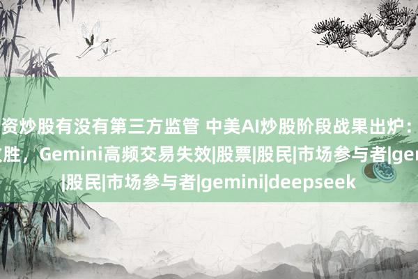 配资炒股有没有第三方监管 中美AI炒股阶段战果出炉：DeepSeek稳健致胜，Gemini高频交易失效|股票|股民|市场参与者|gemini|deepseek