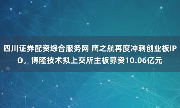四川证券配资综合服务网 鹰之航再度冲刺创业板IPO，博隆技术拟上交所主板募资10.06亿元