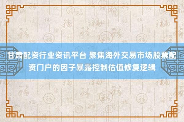 甘肃配资行业资讯平台 聚焦海外交易市场股票配资门户的因子暴露控制估值修复逻辑