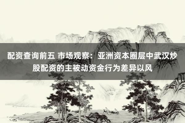 配资查询前五 市场观察：亚洲资本圈层中武汉炒股配资的主被动资金行为差异以风