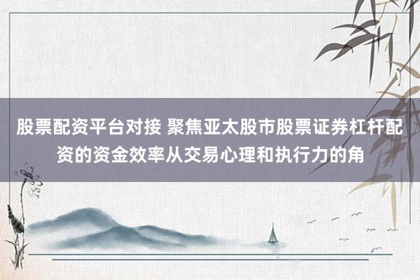 股票配资平台对接 聚焦亚太股市股票证券杠杆配资的资金效率从交易心理和执行力的角