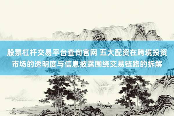 股票杠杆交易平台查询官网 五大配资在跨境投资市场的透明度与信息披露围绕交易链路的拆解