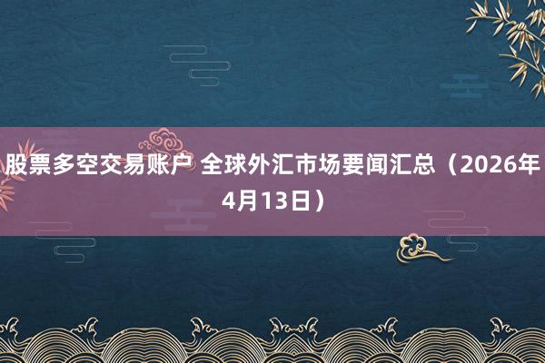 股票多空交易账户 全球外汇市场要闻汇总（2026年4月13日）