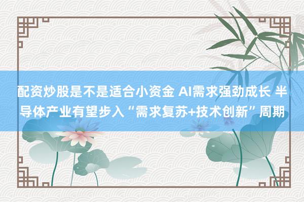 配资炒股是不是适合小资金 AI需求强劲成长 半导体产业有望步入“需求复苏+技术创新”周期