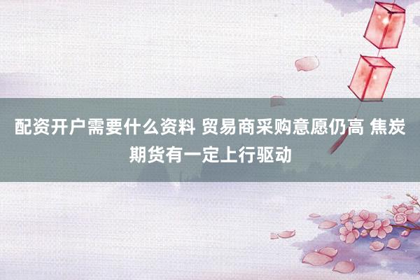 配资开户需要什么资料 贸易商采购意愿仍高 焦炭期货有一定上行驱动