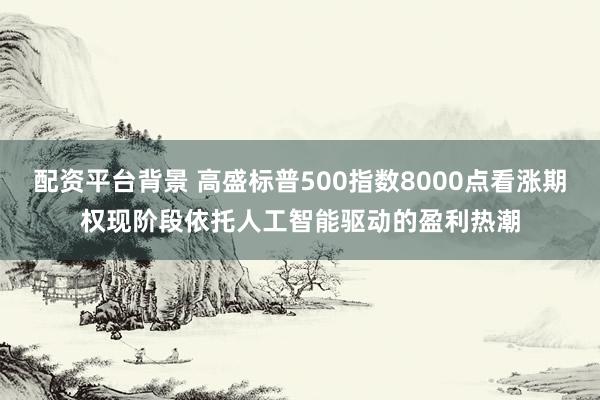 配资平台背景 高盛标普500指数8000点看涨期权现阶段依托人工智能驱动的盈利热潮
