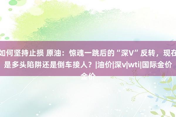 如何坚持止损 原油：惊魂一跳后的“深V”反转，现在是多头陷阱还是倒车接人？|油价|深v|wti|国际金价