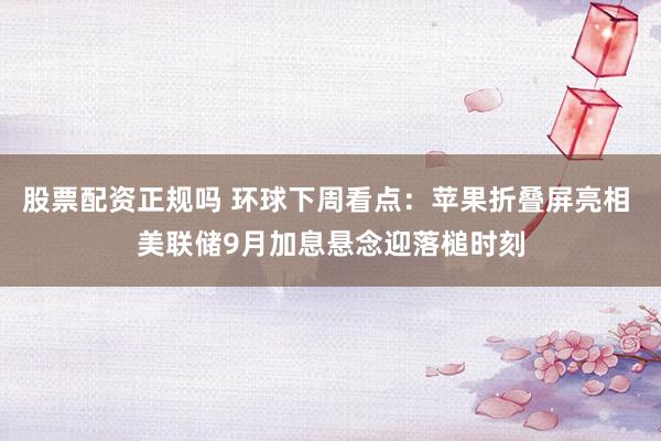 股票配资正规吗 环球下周看点：苹果折叠屏亮相 美联储9月加息悬念迎落槌时刻