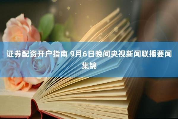 证券配资开户指南 9月6日晚间央视新闻联播要闻集锦