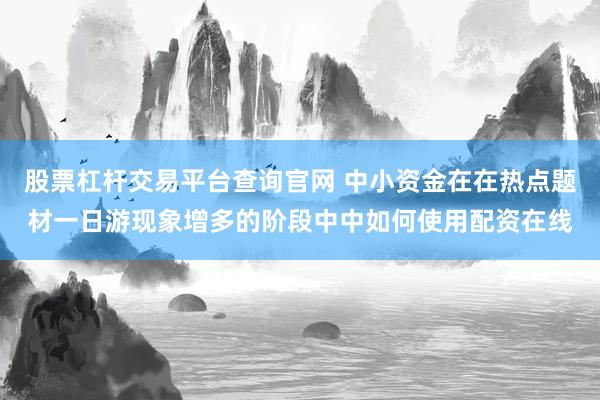 股票杠杆交易平台查询官网 中小资金在在热点题材一日游现象增多的阶段中中如何使用配资在线