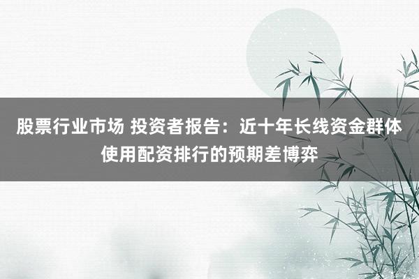 股票行业市场 投资者报告：近十年长线资金群体使用配资排行的预期差博弈