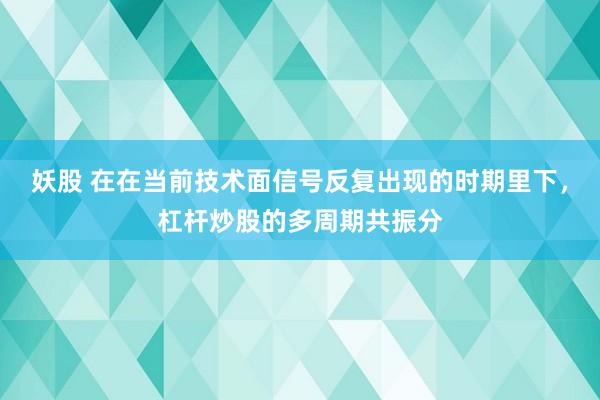 妖股 在在当前技术面信号反复出现的时期里下，杠杆炒股的多周期共振分