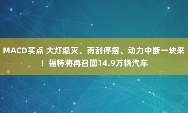 MACD买点 大灯熄灭、雨刮停摆、动力中断一块来！福特将再召回14.9万辆汽车