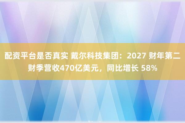 配资平台是否真实 戴尔科技集团：2027 财年第二财季营收470亿美元，同比增长 58%
