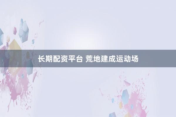 长期配资平台 荒地建成运动场