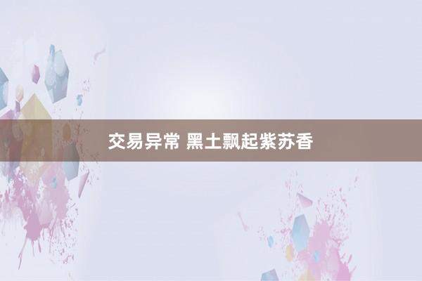 交易异常 黑土飘起紫苏香