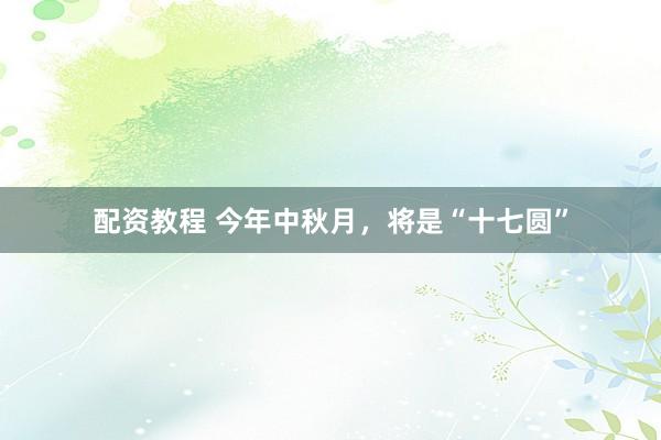 配资教程 今年中秋月，将是“十七圆”