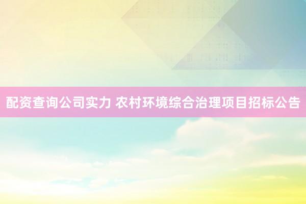配资查询公司实力 农村环境综合治理项目招标公告
