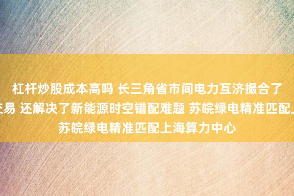 杠杆炒股成本高吗 长三角省市间电力互济撮合了几亿千瓦时交易 还解决了新能源时空错配难题 苏皖绿电精准匹配上海算力中心