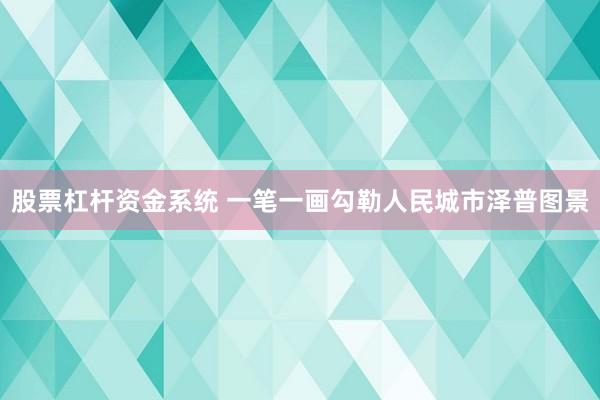 股票杠杆资金系统 一笔一画勾勒人民城市泽普图景