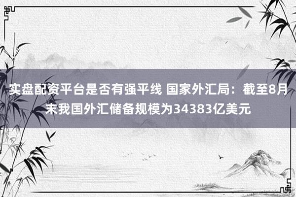 实盘配资平台是否有强平线 国家外汇局：截至8月末我国外汇储备规模为34383亿美元