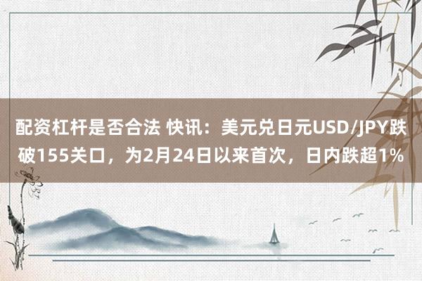 配资杠杆是否合法 快讯：美元兑日元USD/JPY跌破155关口，为2月24日以来首次，日内跌超1%