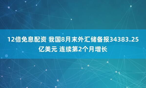 12倍免息配资 我国8月末外汇储备报34383.25亿美元 连续第2个月增长