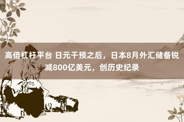 高倍杠杆平台 日元干预之后，日本8月外汇储备锐减800亿美元，创历史纪录