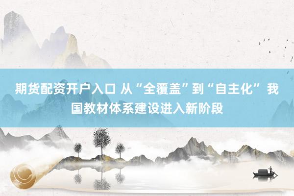 期货配资开户入口 从“全覆盖”到“自主化” 我国教材体系建设进入新阶段