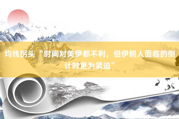 均线拐头 “时间对美伊都不利，但伊朗人面临的倒计时更为紧迫”