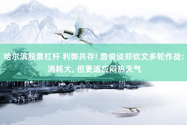 哈尔滨股票杠杆 利弊共存! 詹俊谈郑钦文多轮作战: 消耗大, 但更适应闷热天气