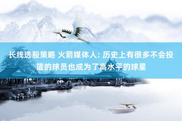长线选股策略 火箭媒体人: 历史上有很多不会投篮的球员也成为了高水平的球星