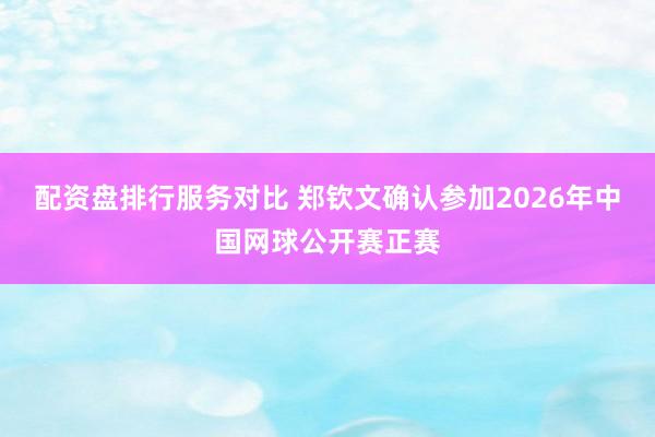 配资盘排行服务对比 郑钦文确认参加2026年中国网球公开赛正赛