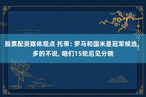 股票配资媒体观点 托蒂: 罗马和国米是冠军候选, 多的不说, 咱们15轮后见分晓