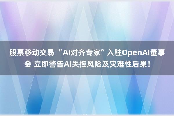 股票移动交易 “AI对齐专家”入驻OpenAI董事会 立即警告AI失控风险及灾难性后果！