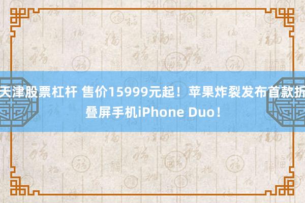 天津股票杠杆 售价15999元起！苹果炸裂发布首款折叠屏手机iPhone Duo！
