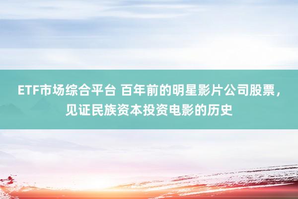 ETF市场综合平台 百年前的明星影片公司股票，见证民族资本投资电影的历史