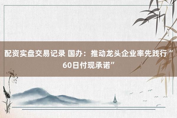 配资实盘交易记录 国办：推动龙头企业率先践行“60日付现承诺”