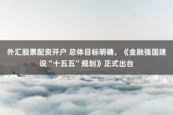 外汇股票配资开户 总体目标明确，《金融强国建设“十五五”规划》正式出台