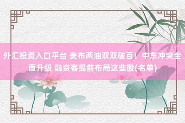 外汇投资入口平台 美布两油双双破百！中东冲突全面升级 融资客提前布局这些股(名单)