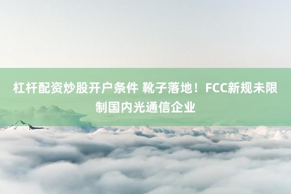杠杆配资炒股开户条件 靴子落地！FCC新规未限制国内光通信企业